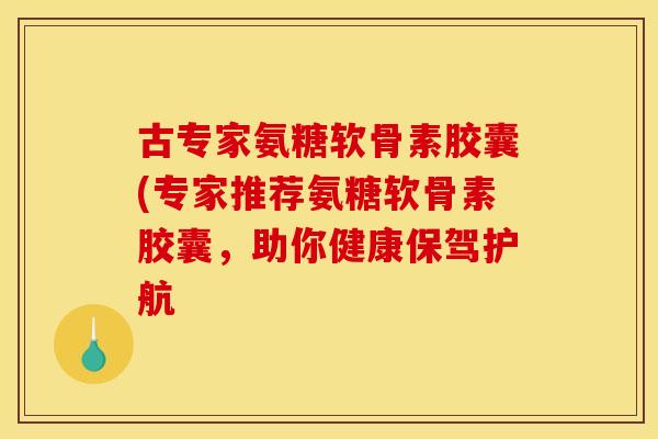古专家氨糖软骨素胶囊(专家推荐氨糖软骨素胶囊，助你健康保驾护航