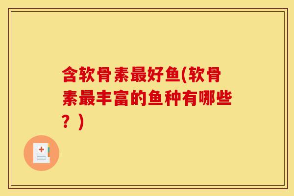 含软骨素最好鱼(软骨素最丰富的鱼种有哪些？)