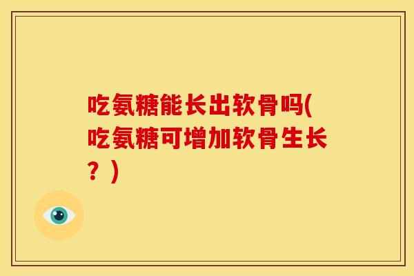 吃氨糖能长出软骨吗(吃氨糖可增加软骨生长？)