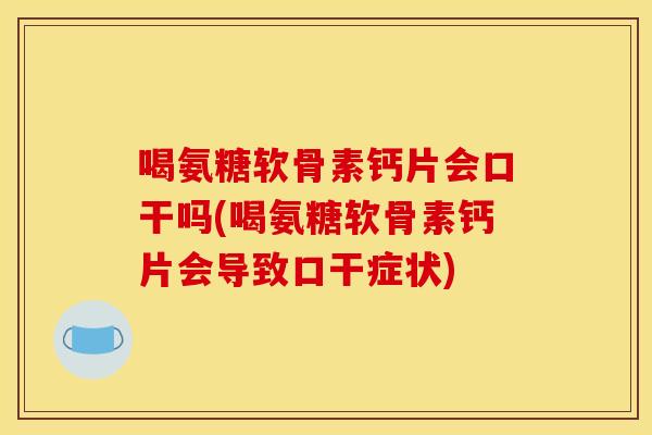 喝氨糖软骨素钙片会口干吗(喝氨糖软骨素钙片会导致口干症状)