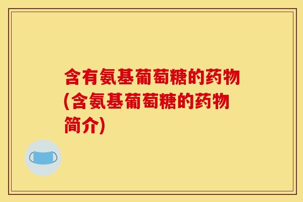 含有氨基葡萄糖的药物(含氨基葡萄糖的药物简介)