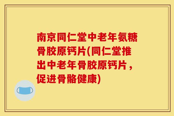 南京同仁堂中老年氨糖骨胶原钙片(同仁堂推出中老年骨胶原钙片，促进骨骼健康)