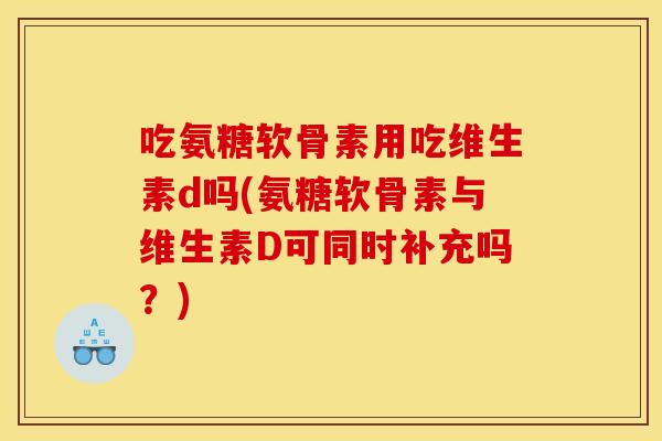 吃氨糖软骨素用吃维生素d吗(氨糖软骨素与维生素D可同时补充吗？)
