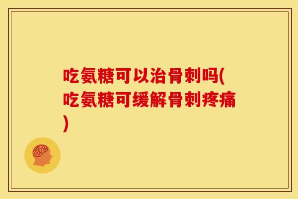 吃氨糖可以治骨刺吗(吃氨糖可缓解骨刺疼痛)