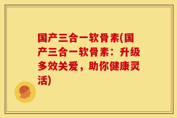 国产三合一软骨素(国产三合一软骨素：升级多效关爱，助你健康灵活)