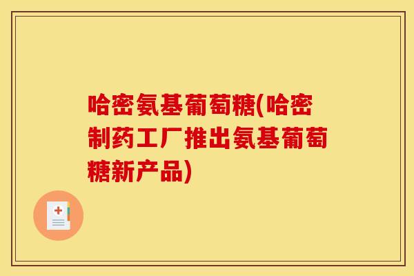 哈密氨基葡萄糖(哈密制药工厂推出氨基葡萄糖新产品)