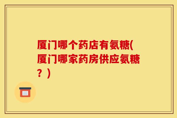 厦门哪个药店有氨糖(厦门哪家药房供应氨糖？)