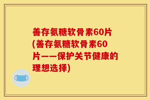 善存氨糖软骨素60片(善存氨糖软骨素60片——保护关节健康的理想选择)