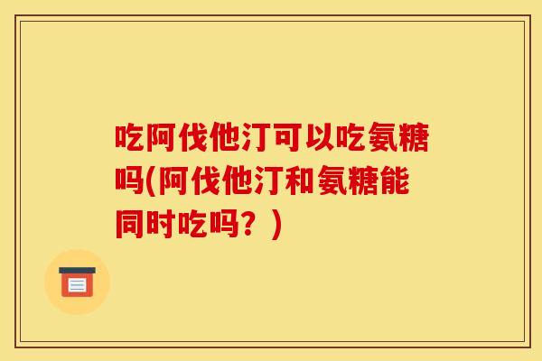 吃阿伐他汀可以吃氨糖吗(阿伐他汀和氨糖能同时吃吗？)
