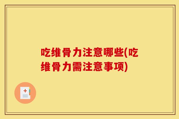 吃维骨力注意哪些(吃维骨力需注意事项)