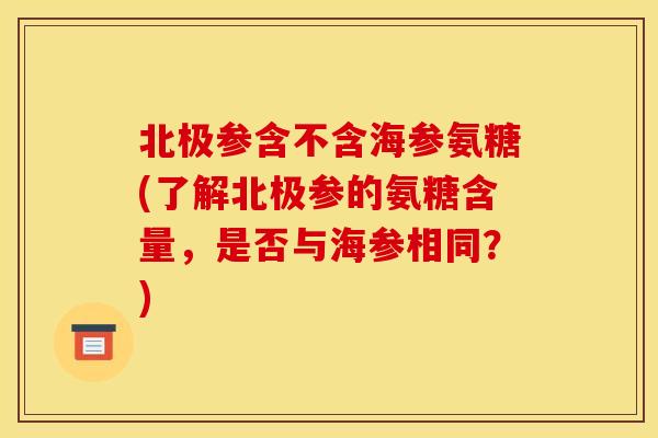 北极参含不含海参氨糖(了解北极参的氨糖含量，是否与海参相同？)