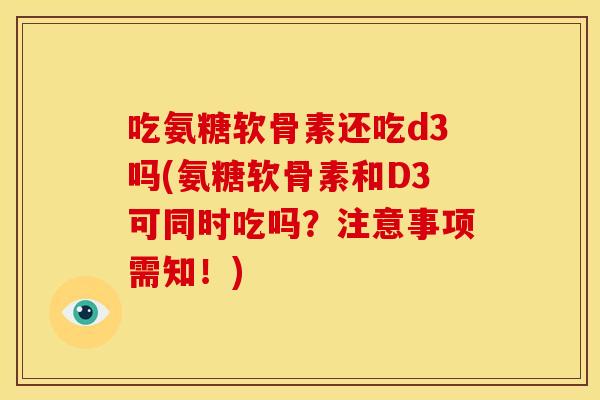 吃氨糖软骨素还吃d3吗(氨糖软骨素和D3可同时吃吗？注意事项需知！)