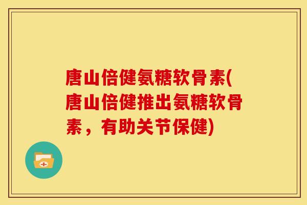 唐山倍健氨糖软骨素(唐山倍健推出氨糖软骨素，有助关节保健)