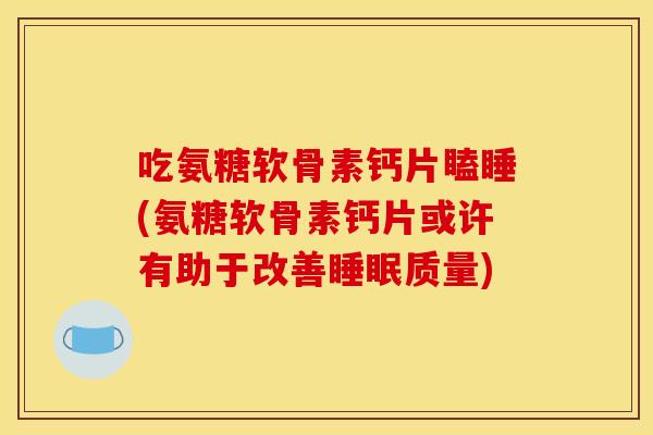 吃氨糖软骨素钙片瞌睡(氨糖软骨素钙片或许有助于改善睡眠质量)
