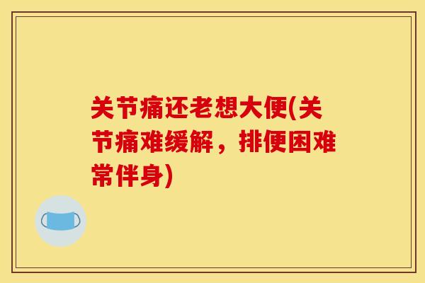 关节痛还老想大便(关节痛难缓解，排便困难常伴身)
