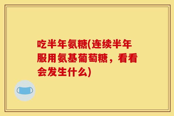 吃半年氨糖(连续半年服用氨基葡萄糖，看看会发生什么)