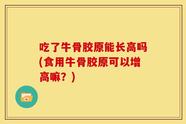 吃了牛骨胶原能长高吗(食用牛骨胶原可以增高嘛？)