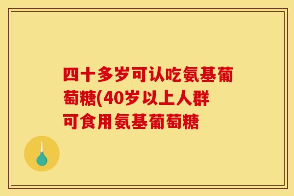 四十多岁可认吃氨基葡萄糖(40岁以上人群可食用氨基葡萄糖