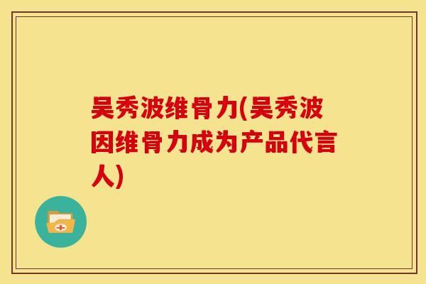 吴秀波维骨力(吴秀波因维骨力成为产品代言人)