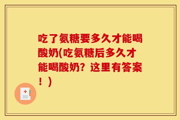 吃了氨糖要多久才能喝酸奶(吃氨糖后多久才能喝酸奶？这里有答案！)