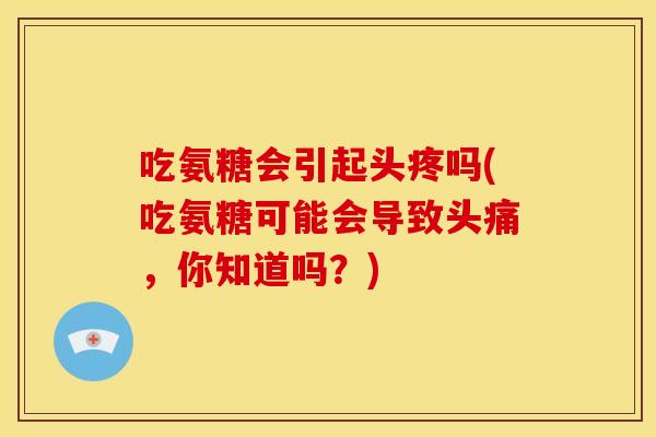 吃氨糖会引起头疼吗(吃氨糖可能会导致头痛，你知道吗？)