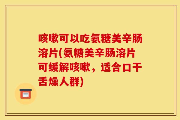 咳嗽可以吃氨糖美辛肠溶片(氨糖美辛肠溶片可缓解咳嗽，适合口干舌燥人群)
