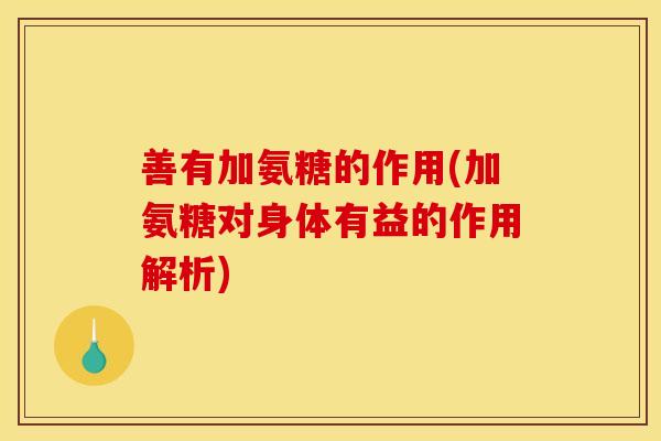 善有加氨糖的作用(加氨糖对身体有益的作用解析)