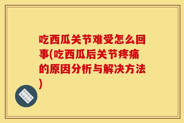 吃西瓜关节难受怎么回事(吃西瓜后关节疼痛的原因分析与解决方法)