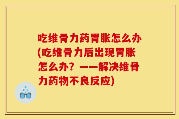 吃维骨力药胃胀怎么办(吃维骨力后出现胃胀怎么办？——解决维骨力药物不良反应)