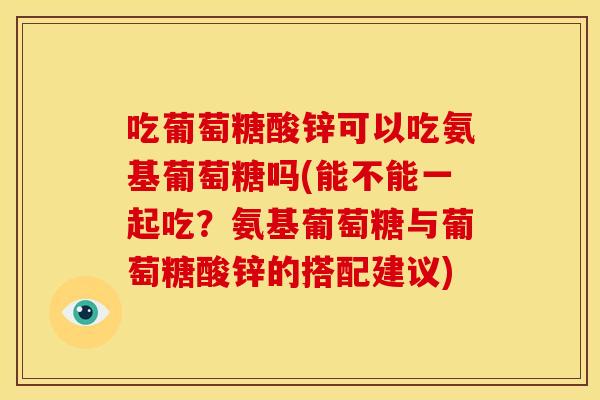 吃葡萄糖酸锌可以吃氨基葡萄糖吗(能不能一起吃？氨基葡萄糖与葡萄糖酸锌的搭配建议)