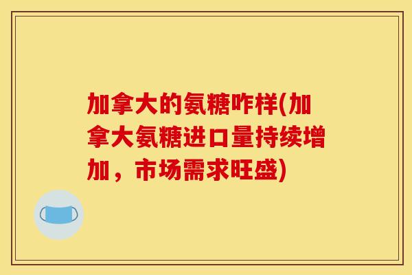 加拿大的氨糖咋样(加拿大氨糖进口量持续增加，市场需求旺盛)