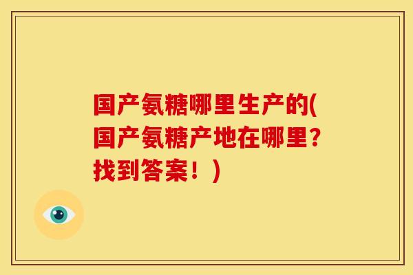 国产氨糖哪里生产的(国产氨糖产地在哪里？找到答案！)