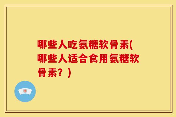 哪些人吃氨糖软骨素(哪些人适合食用氨糖软骨素？)