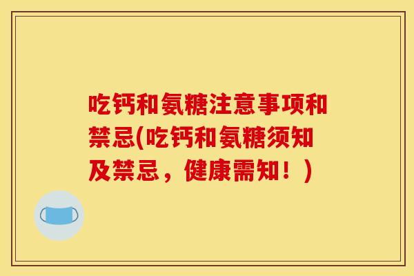 吃钙和氨糖注意事项和禁忌(吃钙和氨糖须知及禁忌，健康需知！)