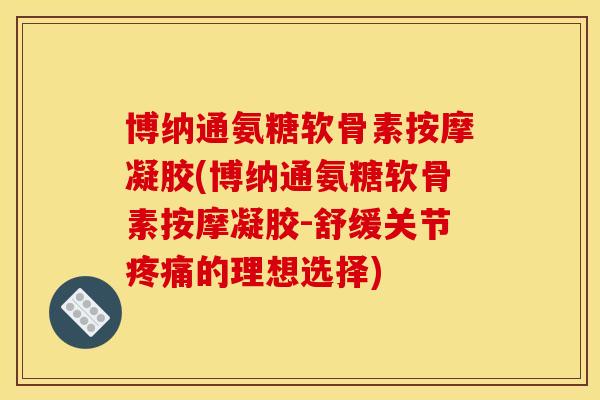 博纳通氨糖软骨素按摩凝胶(博纳通氨糖软骨素按摩凝胶-舒缓关节疼痛的理想选择)