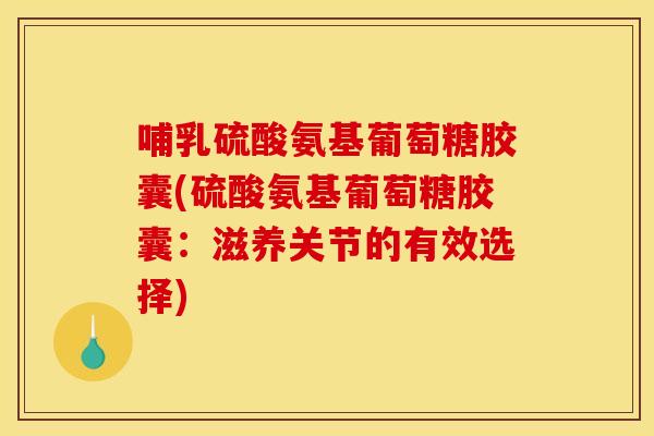 哺乳硫酸氨基葡萄糖胶囊(硫酸氨基葡萄糖胶囊：滋养关节的有效选择)