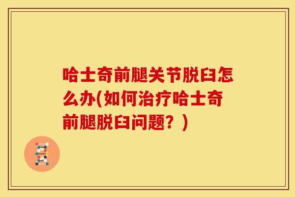 哈士奇前腿关节脱臼怎么办(如何治疗哈士奇前腿脱臼问题？)