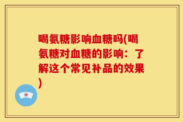 喝氨糖影响血糖吗(喝氨糖对血糖的影响：了解这个常见补品的效果)