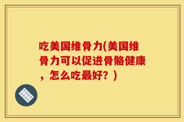 吃美国维骨力(美国维骨力可以促进骨骼健康，怎么吃最好？)