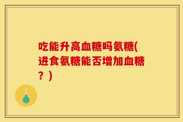 吃能升高血糖吗氨糖(进食氨糖能否增加血糖？)