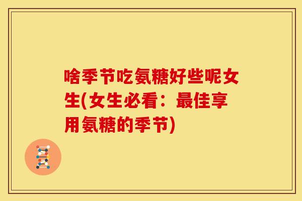啥季节吃氨糖好些呢女生(女生必看：最佳享用氨糖的季节)