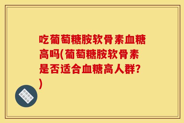 吃葡萄糖胺软骨素血糖高吗(葡萄糖胺软骨素是否适合血糖高人群？)
