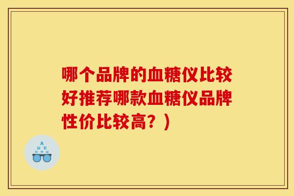 哪个品牌的血糖仪比较好推荐哪款血糖仪品牌性价比较高？)