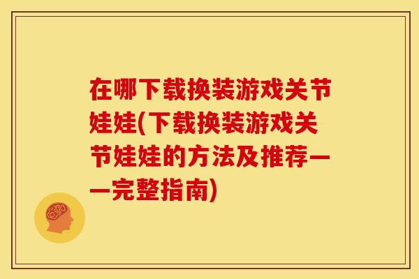 在哪下载换装游戏关节娃娃(下载换装游戏关节娃娃的方法及推荐——完整指南)