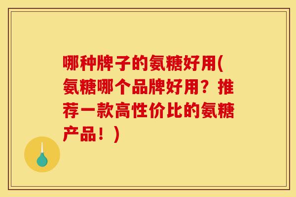 哪种牌子的氨糖好用(氨糖哪个品牌好用？推荐一款高性价比的氨糖产品！)
