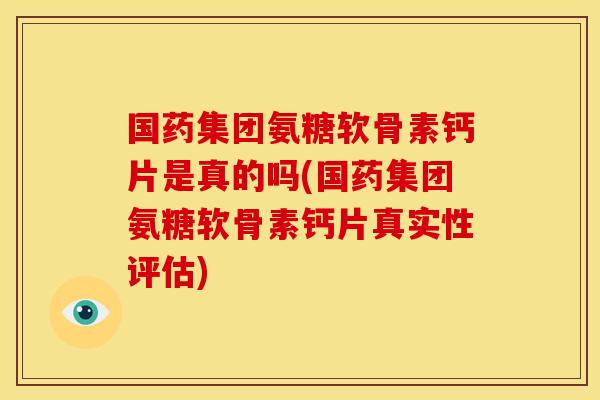 国药集团氨糖软骨素钙片是真的吗(国药集团氨糖软骨素钙片真实性评估)