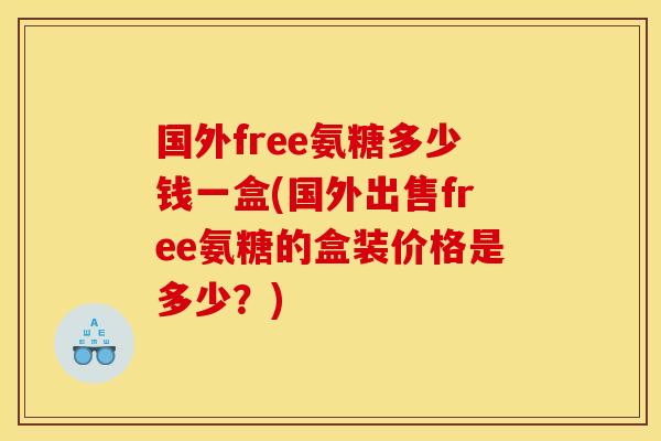国外free氨糖多少钱一盒(国外出售free氨糖的盒装价格是多少？)