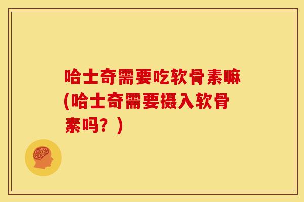 哈士奇需要吃软骨素嘛(哈士奇需要摄入软骨素吗？)