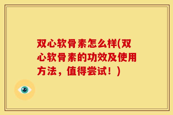 双心软骨素怎么样(双心软骨素的功效及使用方法，值得尝试！)