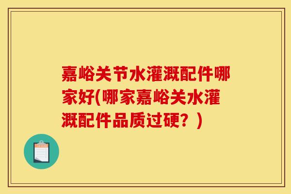 嘉峪关节水灌溉配件哪家好(哪家嘉峪关水灌溉配件品质过硬？)